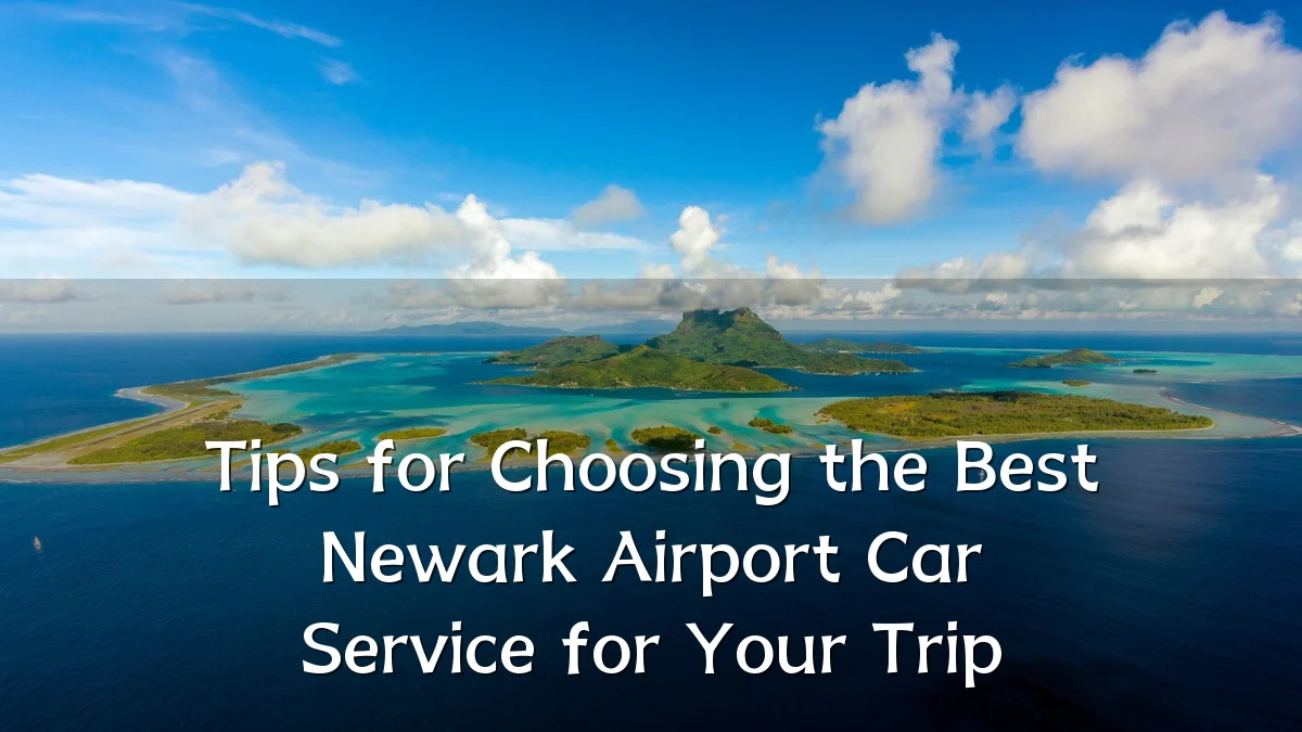 Tips for Choosing the Best Newark Airport Car Service for Your Trip