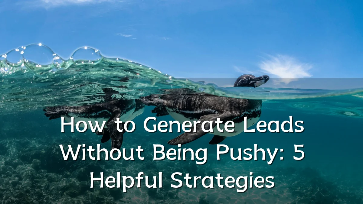 How to Generate Leads Without Being Pushy: 5 Helpful Strategies