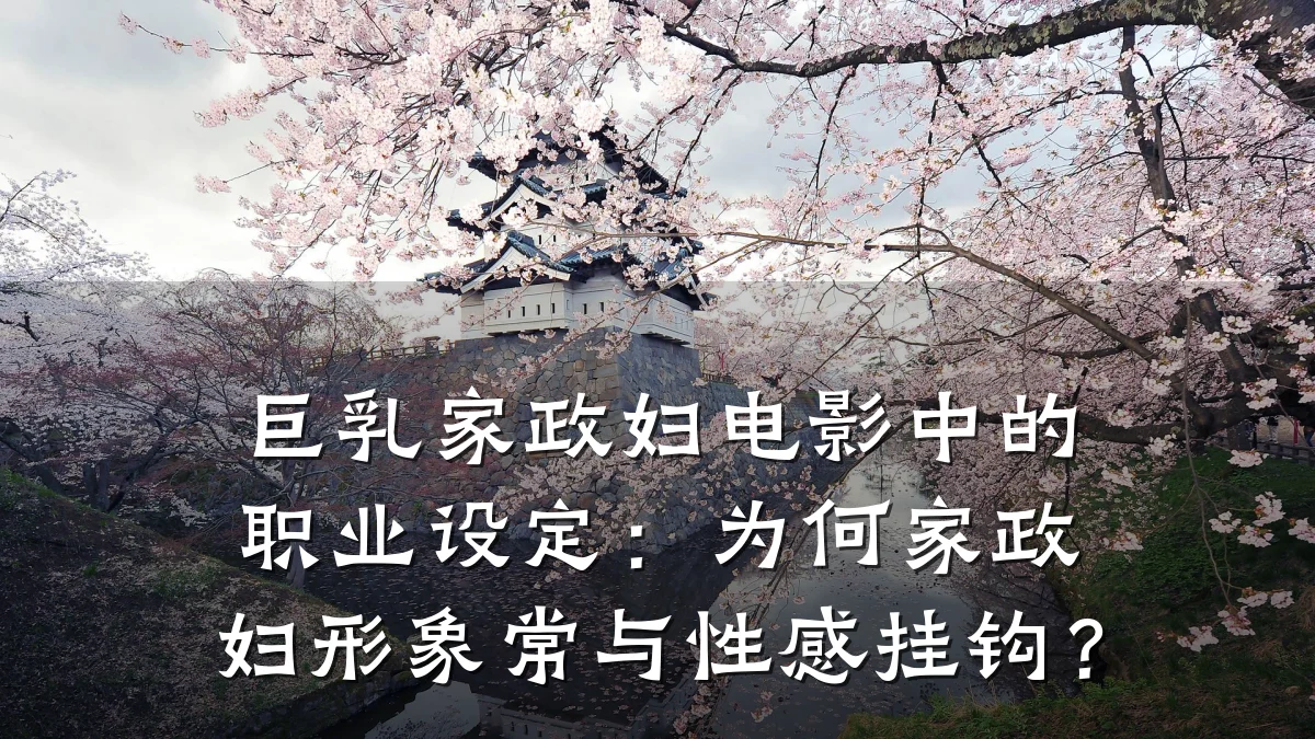 巨乳家政妇电影中的职业设定：为何家政妇形象常与性感挂钩？