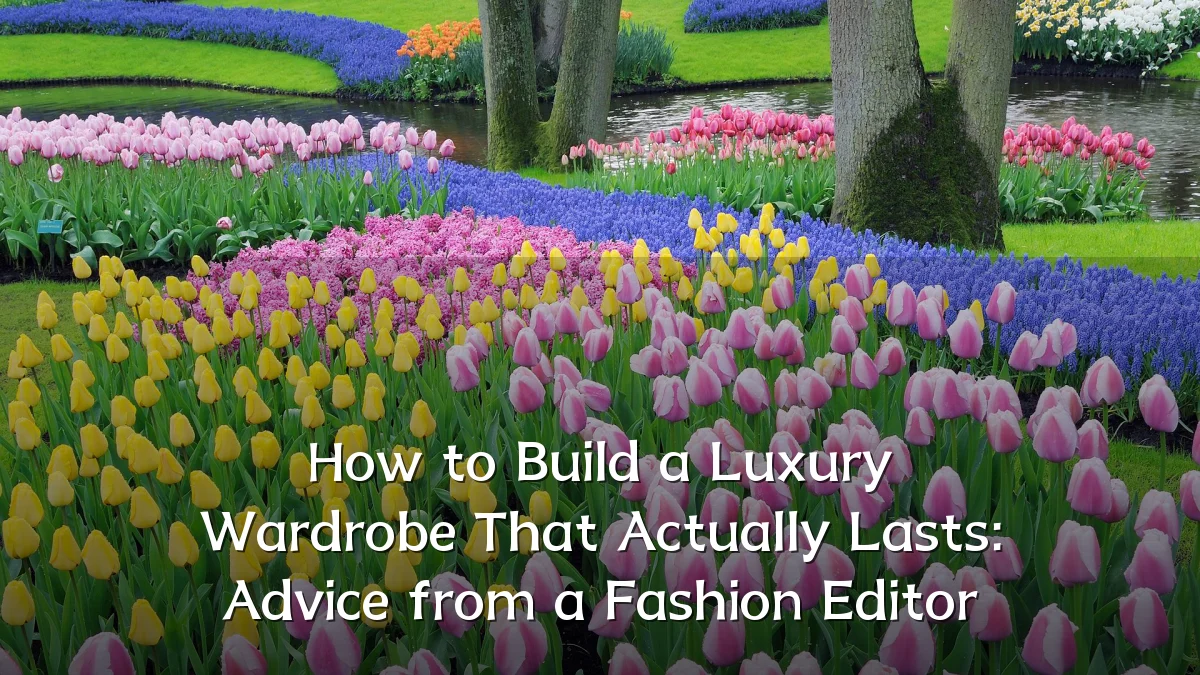 How to Build a Luxury Wardrobe That Actually Lasts: Advice from a Fashion Editor