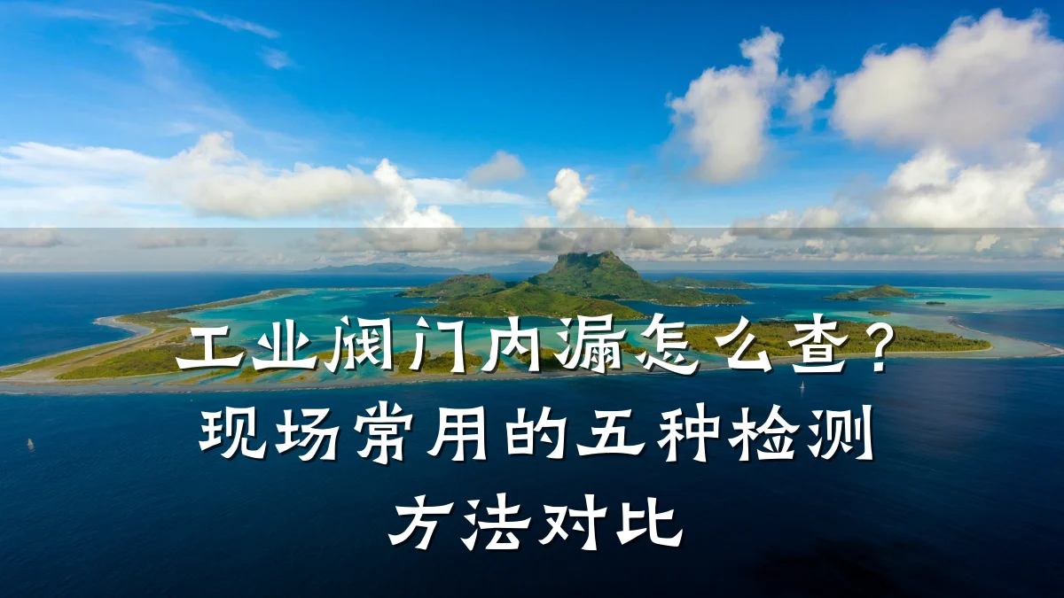 工业阀门内漏怎么查?现场常用的五种检测方法对比